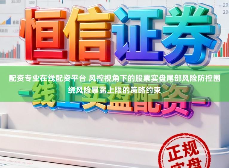 配资专业在线配资平台 风控视角下的股票实盘尾部风险防控围绕风险暴露上限的策略约束
