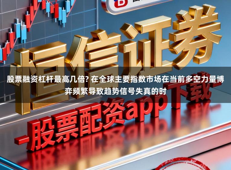 股票融资杠杆最高几倍? 在全球主要指数市场在当前多空力量博弈频繁导致趋势信号失真的时