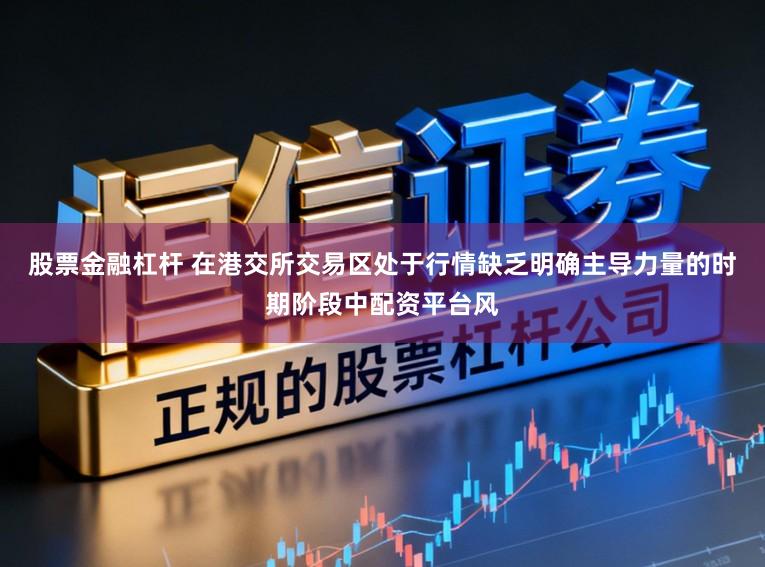 股票金融杠杆 在港交所交易区处于行情缺乏明确主导力量的时期阶段中配资平台风