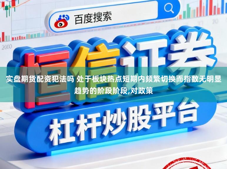 实盘期货配资犯法吗 处于板块热点短期内频繁切换而指数无明显趋势的阶段阶段,对政策