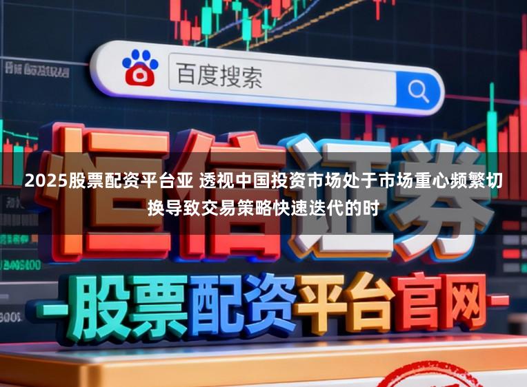 2025股票配资平台亚 透视中国投资市场处于市场重心频繁切换导致交易策略快速迭代的时
