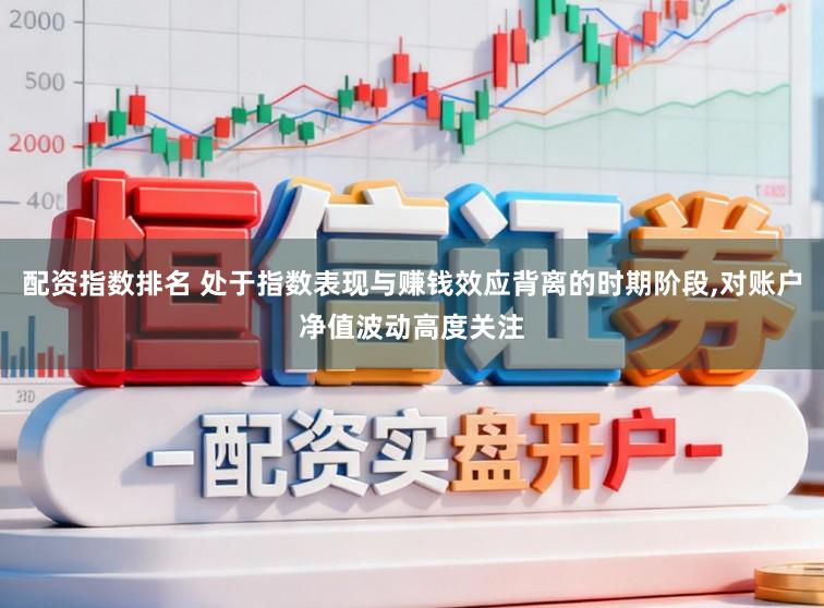 配资指数排名 处于指数表现与赚钱效应背离的时期阶段,对账户净值波动高度关注
