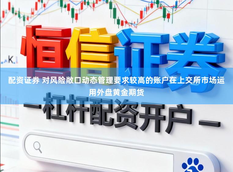 配资证券 对风险敞口动态管理要求较高的账户在上交所市场运用外盘黄金期货