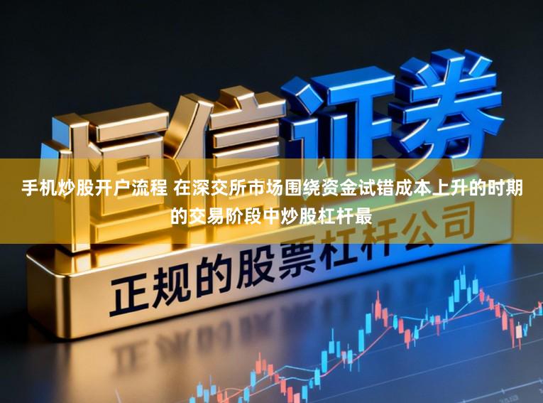手机炒股开户流程 在深交所市场围绕资金试错成本上升的时期的交易阶段中炒股杠杆最