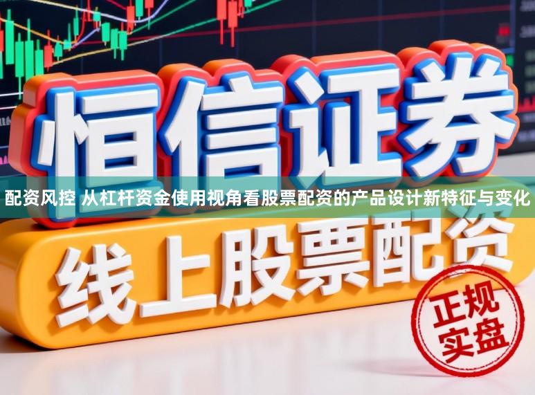 配资风控 从杠杆资金使用视角看股票配资的产品设计新特征与变化