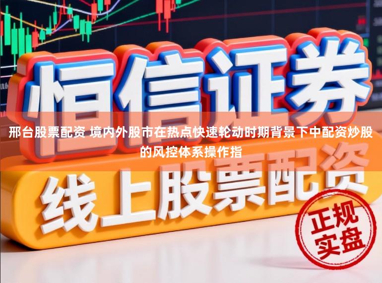 邢台股票配资 境内外股市在热点快速轮动时期背景下中配资炒股的风控体系操作指