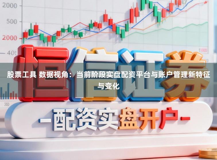 股票工具 数据视角：当前阶段实盘配资平台与账户管理新特征与变化