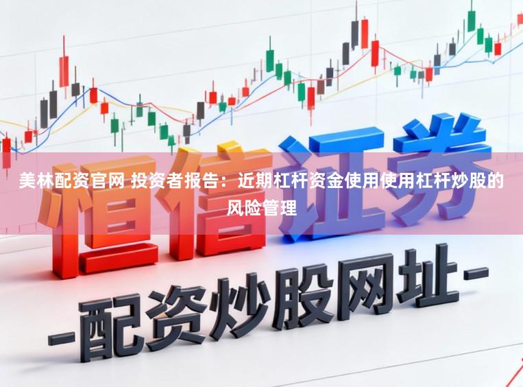 美林配资官网 投资者报告：近期杠杆资金使用使用杠杆炒股的风险管理