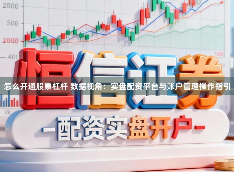 怎么开通股票杠杆 数据视角:实盘配资平台与账户管理操作指引