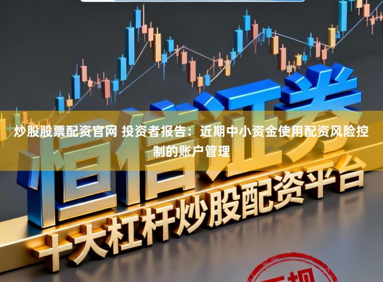 炒股股票配资官网 投资者报告：近期中小资金使用配资风险控制的账户管理