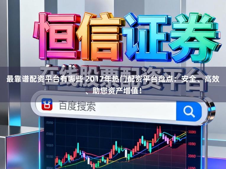 最靠谱配资平台有哪些 2017年热门配资平台盘点：安全、高效、助您资产增值！