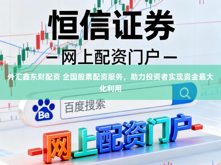 外汇鑫东财配资 全国股票配资服务，助力投资者实现资金最大化利用