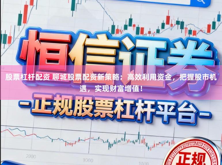 股票杠杆配资 聊城股票配资新策略：高效利用资金，把握股市机遇，实现财富增值！