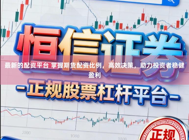 最新的配资平台 掌握期货配资比例，高效决策，助力投资者稳健盈利