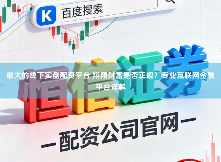最大的线下实盘配资平台 翔翔财富是否正规？专业互联网金融平台详解