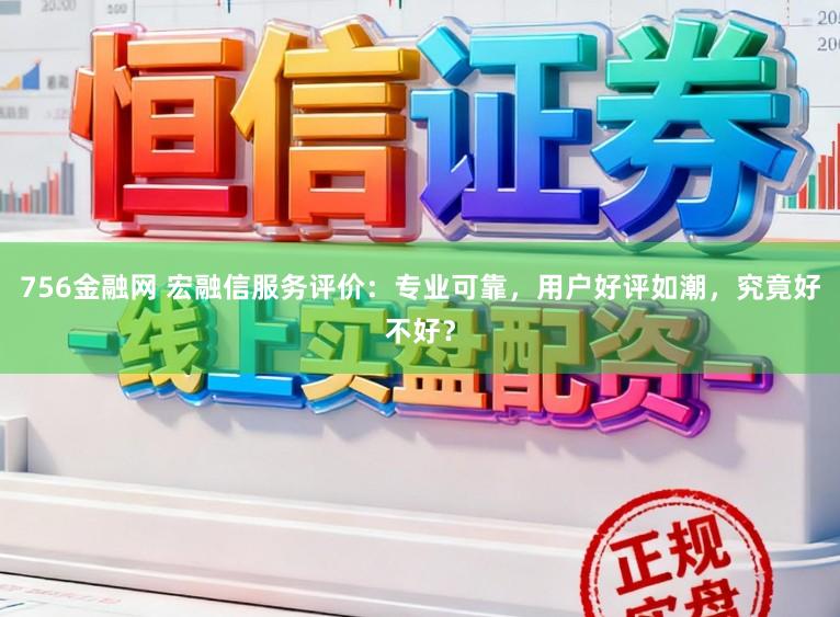 756金融网 宏融信服务评价：专业可靠，用户好评如潮，究竟好不好？