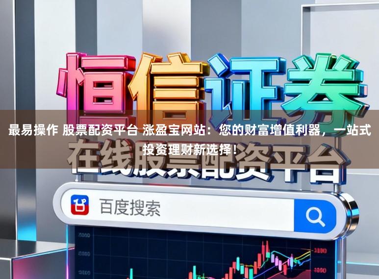 最易操作 股票配资平台 涨盈宝网站:您的财富增值利器,一站式投资理财新选择!
