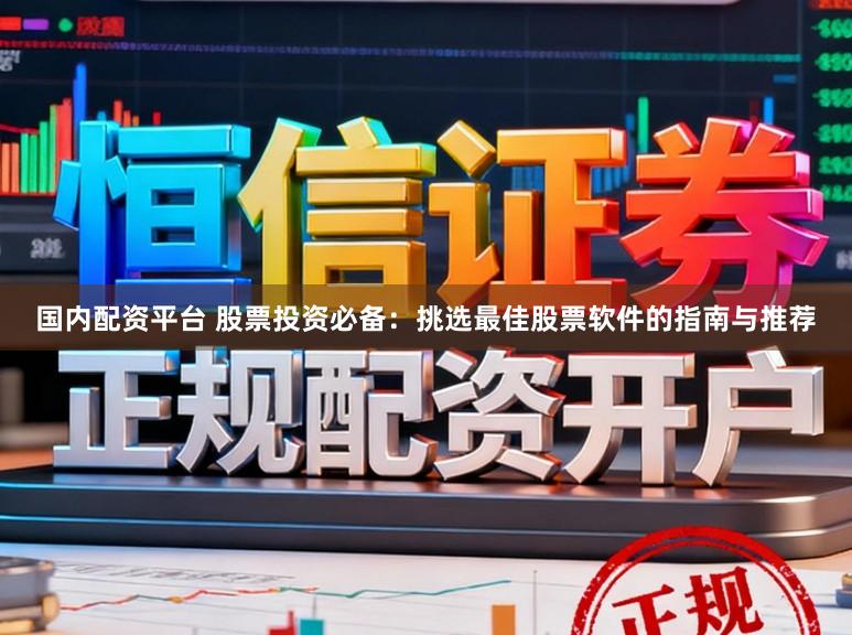 国内配资平台 股票投资必备：挑选最佳股票软件的指南与推荐