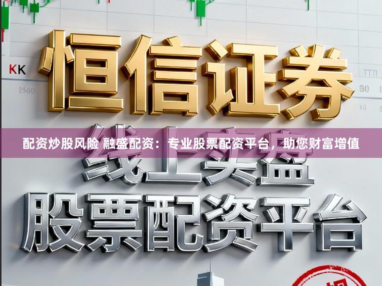 配资炒股风险 融盛配资：专业股票配资平台，助您财富增值