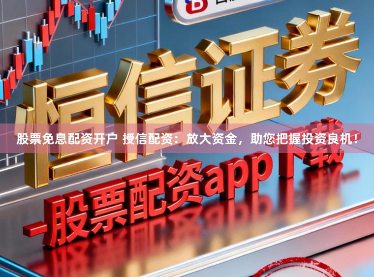 股票免息配资开户 授信配资:放大资金,助您把握投资良机!