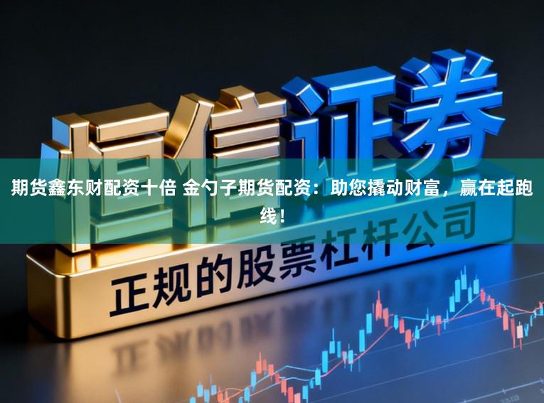 期货鑫东财配资十倍 金勺子期货配资：助您撬动财富，赢在起跑线！