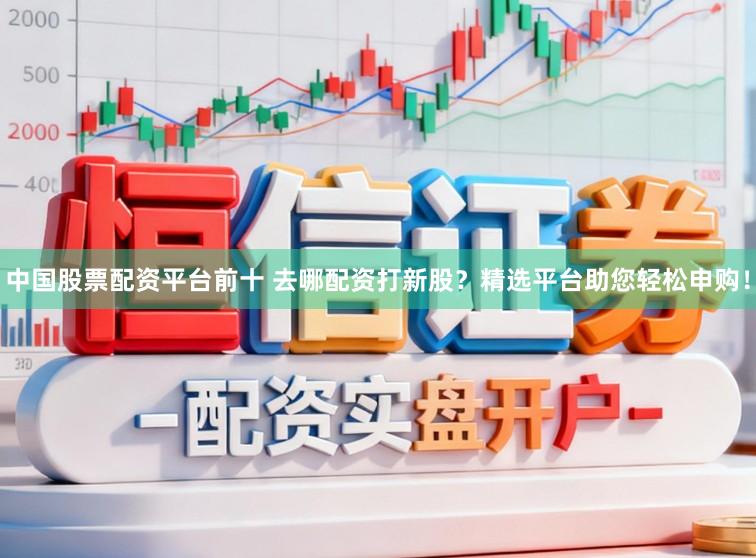 中国股票配资平台前十 去哪配资打新股？精选平台助您轻松申购！