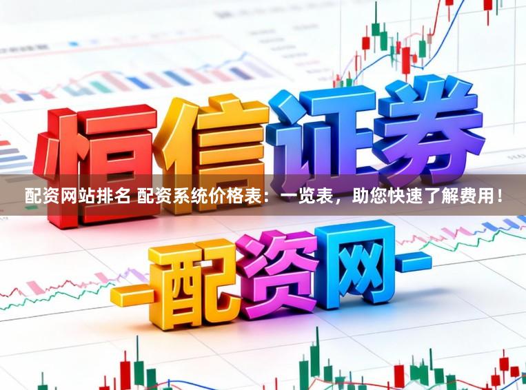 配资网站排名 配资系统价格表：一览表，助您快速了解费用！