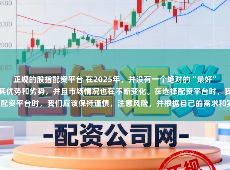 正规的股指配资平台 在2025年，并没有一个绝对的“最好”的配资平台，因为每个平台都有其优势和劣势，并且市场情况也在不断变化。在选择配资平台时，我们应该保持谨慎，注意风险，并根据自己的需求和实际情况进行选择。
