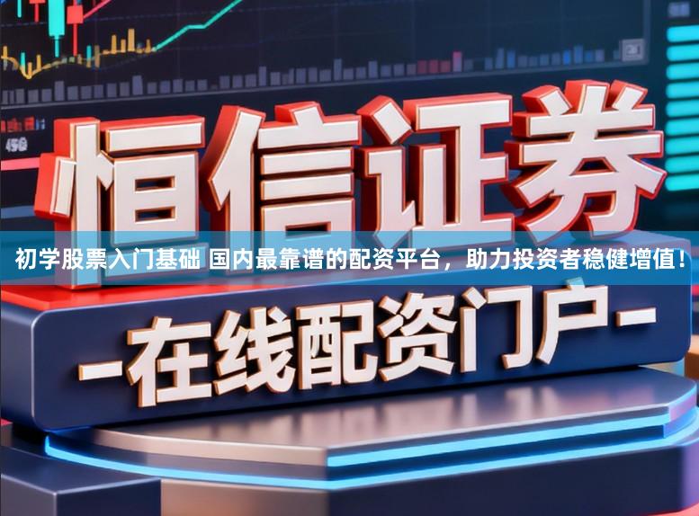 初学股票入门基础 国内最靠谱的配资平台,助力投资者稳健增值!