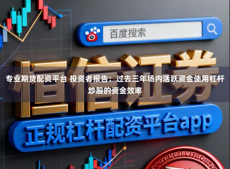 专业期货配资平台 投资者报告：过去三年场内活跃资金使用杠杆炒股的资金效率