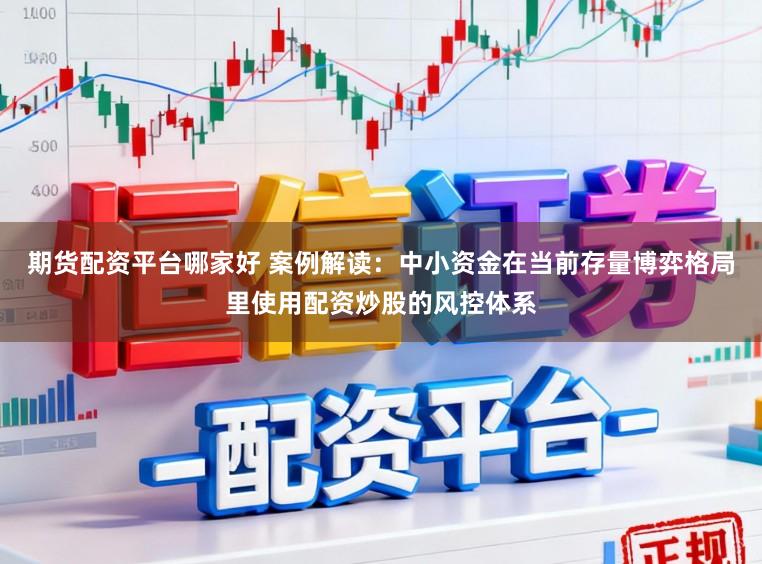 期货配资平台哪家好 案例解读：中小资金在当前存量博弈格局里使用配资炒股的风控体系