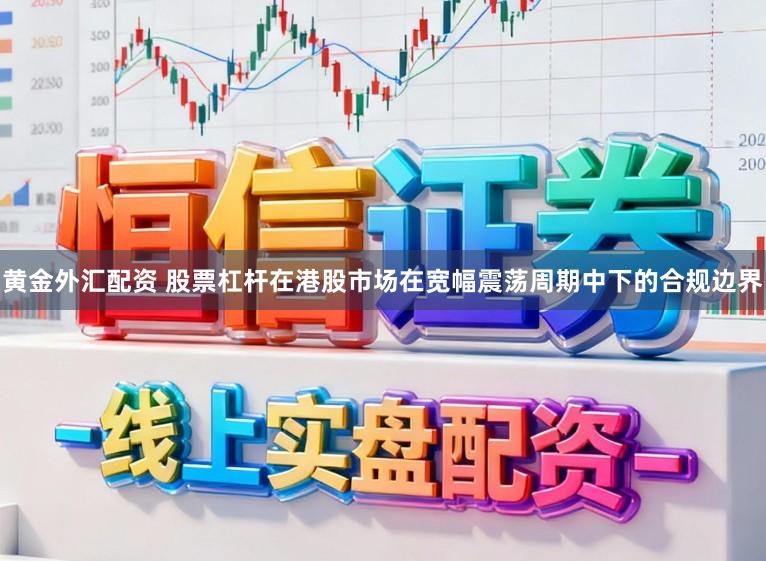 黄金外汇配资 股票杠杆在港股市场在宽幅震荡周期中下的合规边界