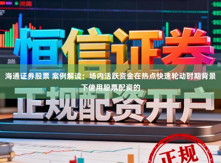 海通证券股票 案例解读：场内活跃资金在热点快速轮动时期背景下使用股票配资的