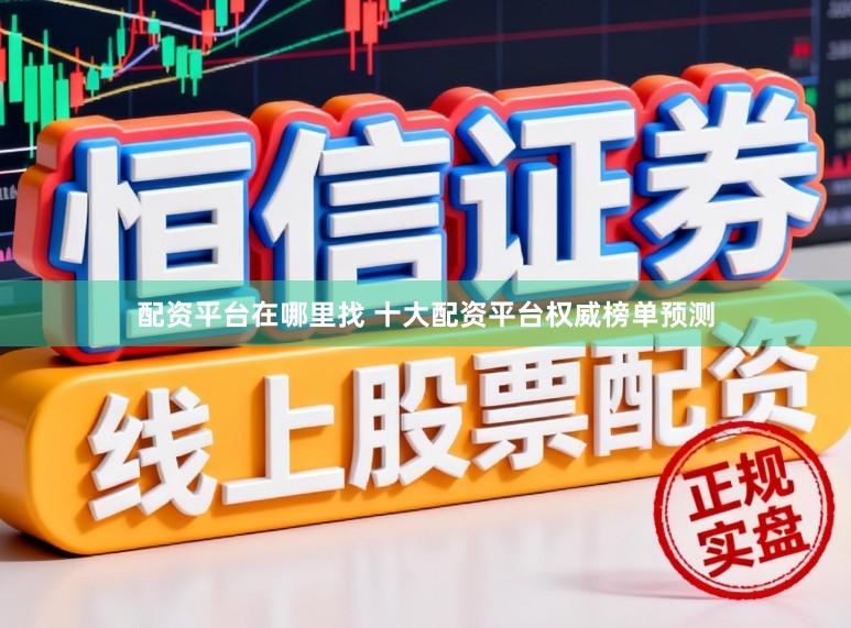 配资平台在哪里找 十大配资平台权威榜单预测