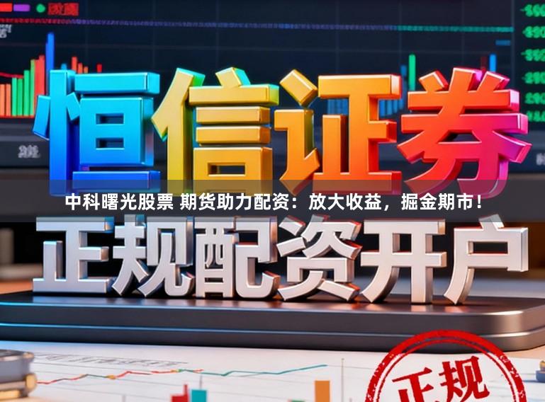 中科曙光股票 期货助力配资：放大收益，掘金期市！