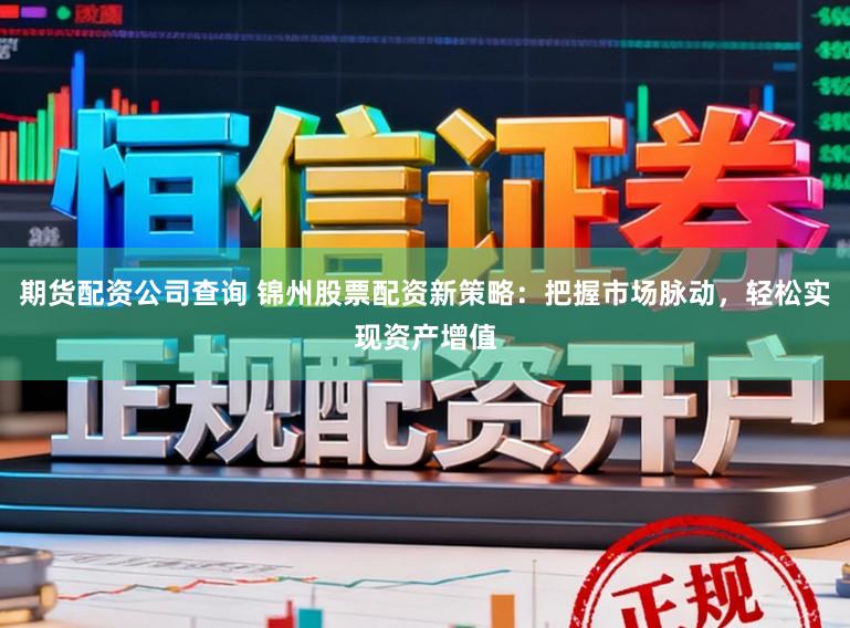 期货配资公司查询 锦州股票配资新策略:把握市场脉动,轻松实现资产增值