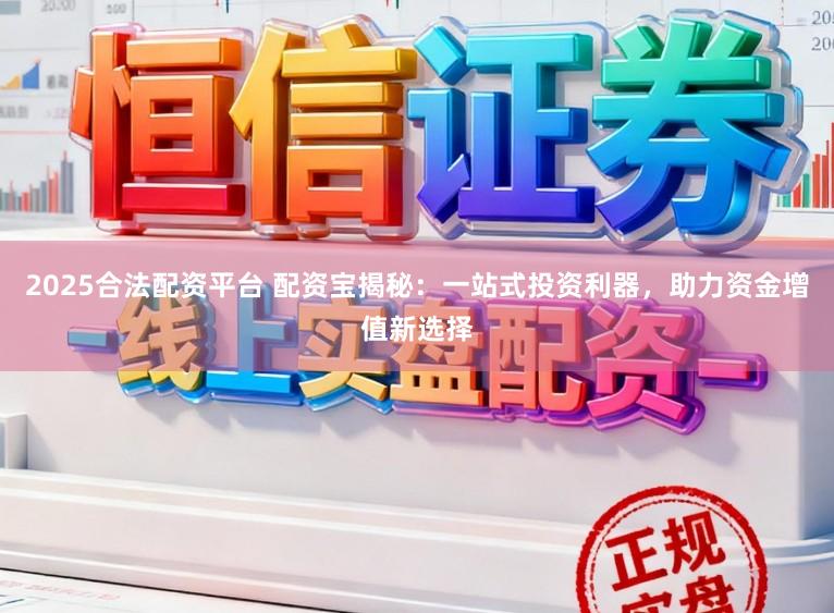 2025合法配资平台 配资宝揭秘:一站式投资利器,助力资金增值新选择