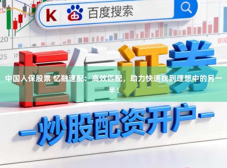 中国人保股票 忆融速配:高效匹配,助力快速找到理想中的另一半!
