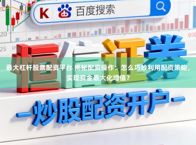 最大杠杆股票配资平台 揭秘配资操作:怎么巧妙利用配资策略,实现资金最大化增值?