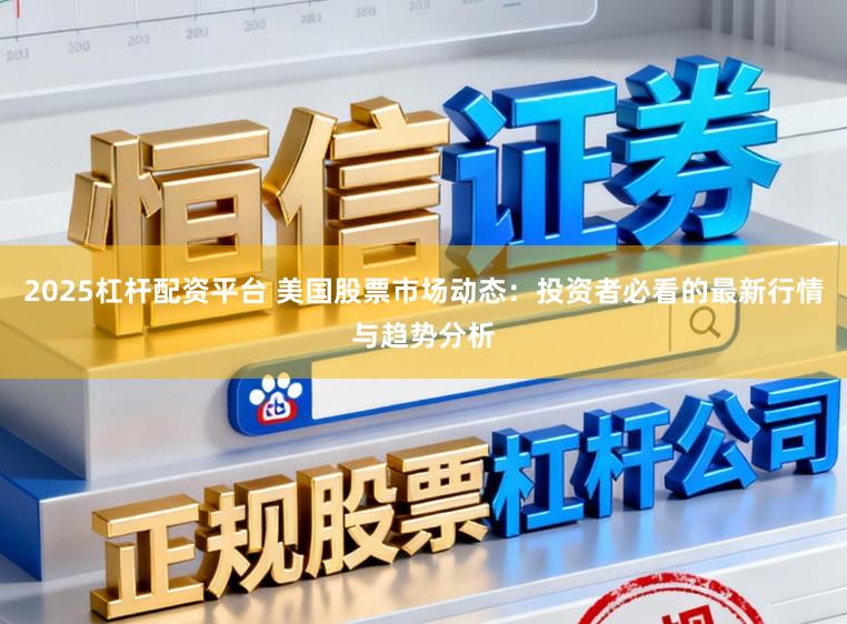2025杠杆配资平台 美国股票市场动态:投资者必看的最新行情与趋势分析