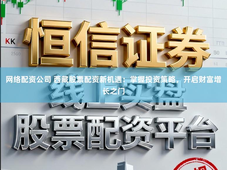 网络配资公司 西藏股票配资新机遇:掌握投资策略,开启财富增长之门